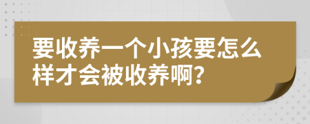 要收养一个小孩要怎么样才会被收养啊？