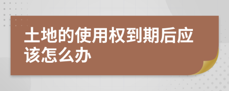 土地的使用权到期后应该怎么办