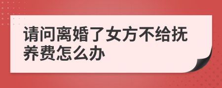 请问离婚了女方不给抚养费怎么办