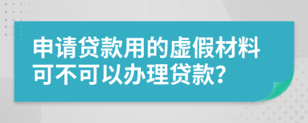 申请贷款用的虚假材料可不可以办理贷款？