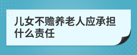 儿女不赡养老人应承担什么责任