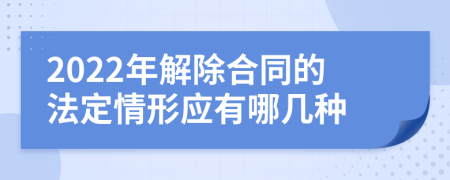 2022年解除合同的法定情形应有哪几种