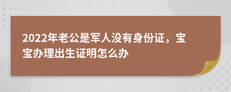 2022年老公是军人没有身份证，宝宝办理出生证明怎么办