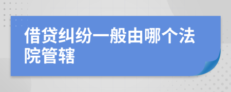 借贷纠纷一般由哪个法院管辖