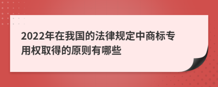 2022年在我国的法律规定中商标专用权取得的原则有哪些
