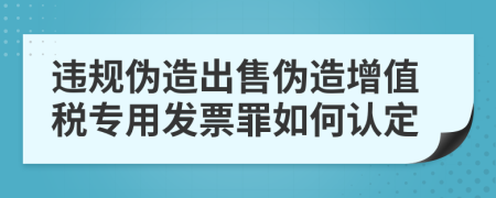 违规伪造出售伪造增值税专用发票罪如何认定