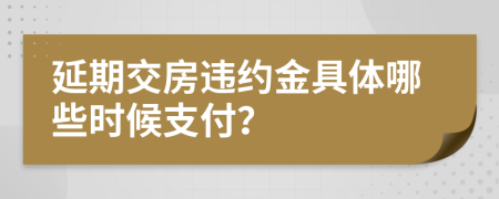 延期交房违约金具体哪些时候支付？