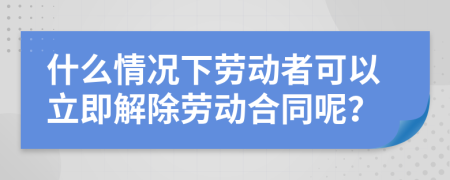 什么情况下劳动者可以立即解除劳动合同呢？