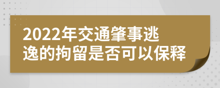 2022年交通肇事逃逸的拘留是否可以保释