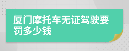 厦门摩托车无证驾驶要罚多少钱