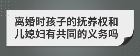 离婚时孩子的抚养权和儿媳妇有共同的义务吗