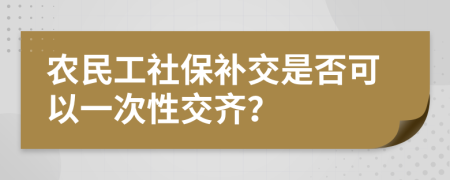 农民工社保补交是否可以一次性交齐？