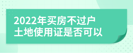 2022年买房不过户土地使用证是否可以