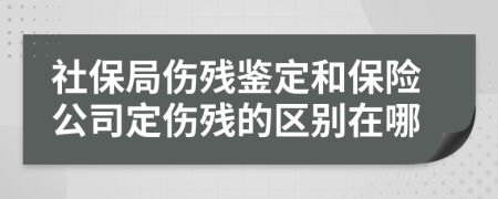 社保局伤残鉴定和保险公司定伤残的区别在哪