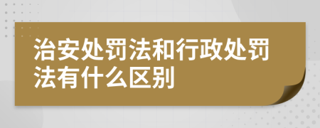 治安处罚法和行政处罚法有什么区别