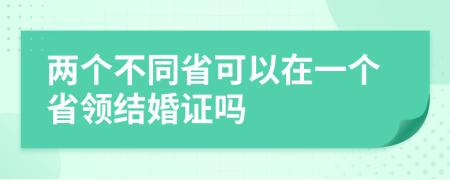 两个不同省可以在一个省领结婚证吗