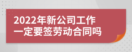 2022年新公司工作一定要签劳动合同吗