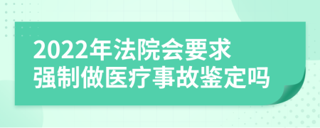 2022年法院会要求强制做医疗事故鉴定吗