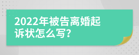 2022年被告离婚起诉状怎么写？