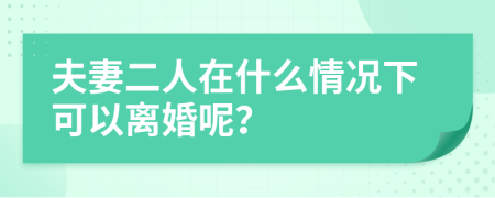 夫妻二人在什么情况下可以离婚呢？