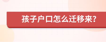 孩子户口怎么迁移来？