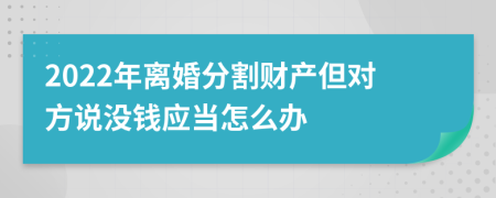 2022年离婚分割财产但对方说没钱应当怎么办