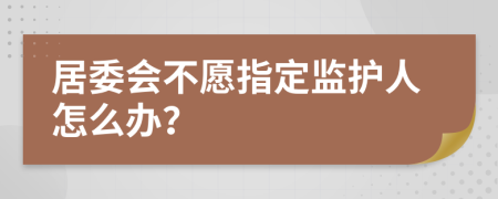 居委会不愿指定监护人怎么办？