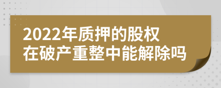 2022年质押的股权在破产重整中能解除吗