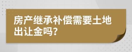 房产继承补偿需要土地出让金吗？