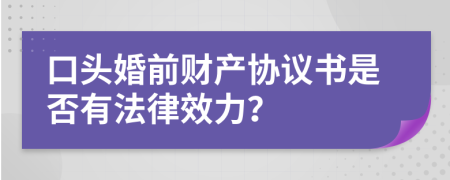 口头婚前财产协议书是否有法律效力？