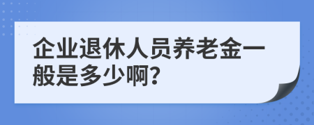 企业退休人员养老金一般是多少啊？