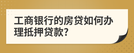 工商银行的房贷如何办理抵押贷款?