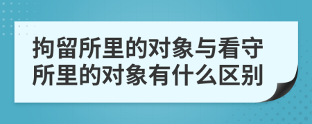 拘留所里的对象与看守所里的对象有什么区别