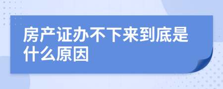 房产证办不下来到底是什么原因