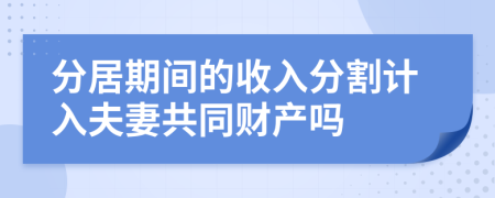 分居期间的收入分割计入夫妻共同财产吗