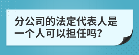 分公司的法定代表人是一个人可以担任吗？