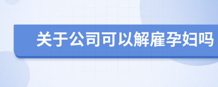 关于公司可以解雇孕妇吗