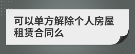 可以单方解除个人房屋租赁合同么