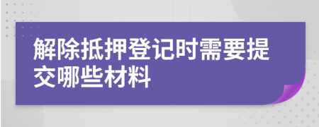 解除抵押登记时需要提交哪些材料