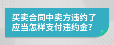 买卖合同中卖方违约了应当怎样支付违约金?