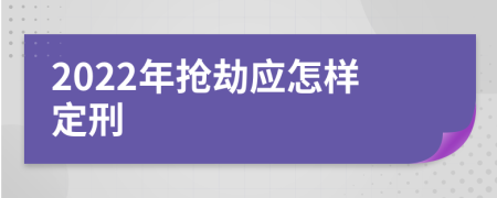 2022年抢劫应怎样定刑