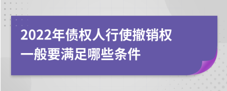 2022年债权人行使撤销权一般要满足哪些条件