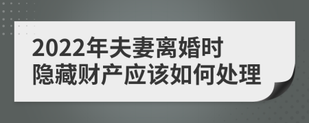 2022年夫妻离婚时隐藏财产应该如何处理