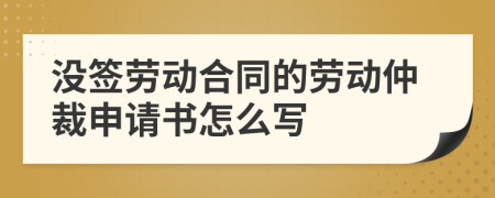 没签劳动合同的劳动仲裁申请书怎么写
