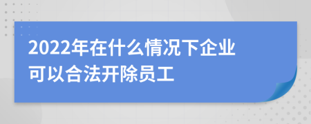 2022年在什么情况下企业可以合法开除员工