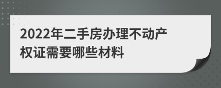 2022年二手房办理不动产权证需要哪些材料