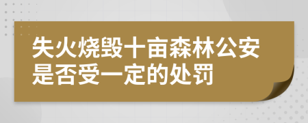 失火烧毁十亩森林公安是否受一定的处罚