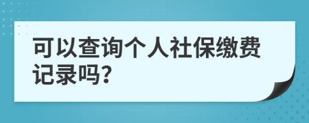 可以查询个人社保缴费记录吗？