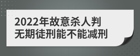 2022年故意杀人判无期徒刑能不能减刑