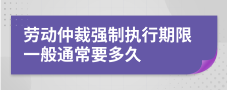 劳动仲裁强制执行期限一般通常要多久